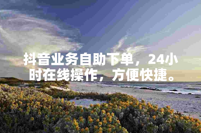 抖音业务自助下单，24小时在线操作，方便快捷。
