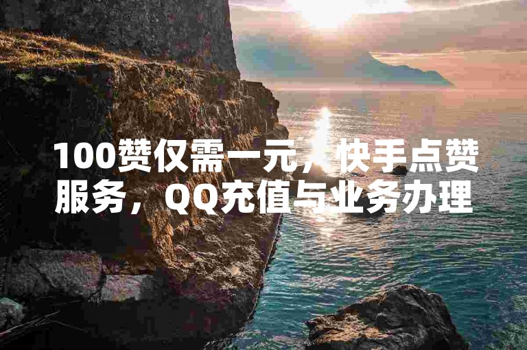 100赞仅需一元，快手点赞服务，QQ充值与业务办理平台。