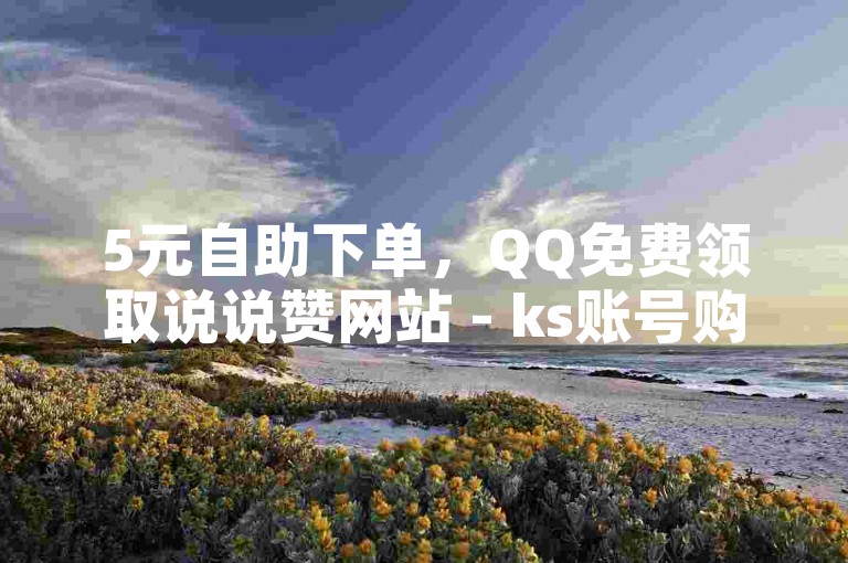 5元自助下单，QQ免费领取说说赞网站 - ks账号购买超便宜 - QQ秒赞网业务网。