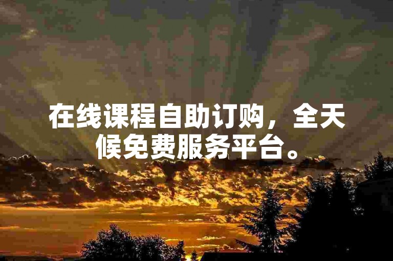 在线课程自助订购，全天候免费服务平台。