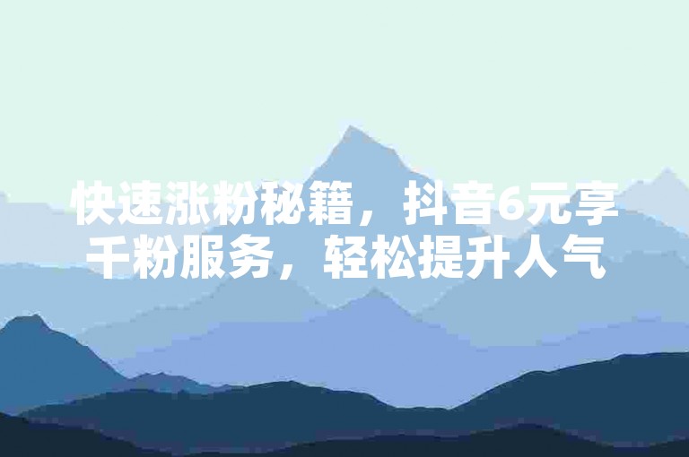 快速涨粉秘籍，抖音6元享千粉服务，轻松提升人气！