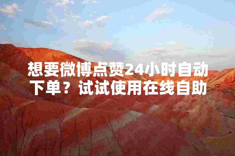 想要微博点赞24小时自动下单？试试使用在线自助下单平台，注册账号后即可随时随地轻松下单。