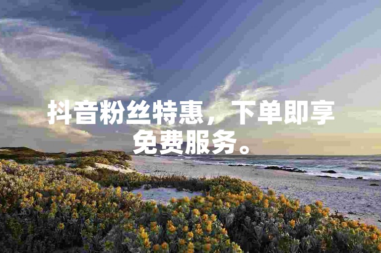 抖音粉丝特惠，下单即享免费服务。