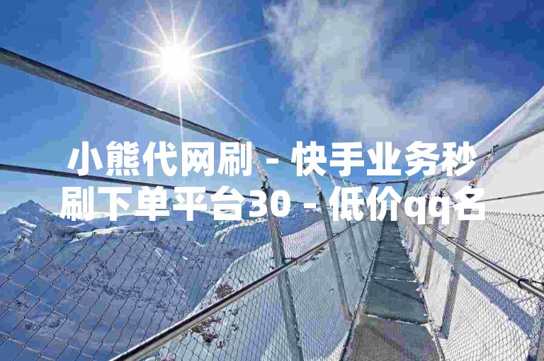 小熊代网刷 - 快手业务秒刷下单平台30 - 低价qq名片赞网站