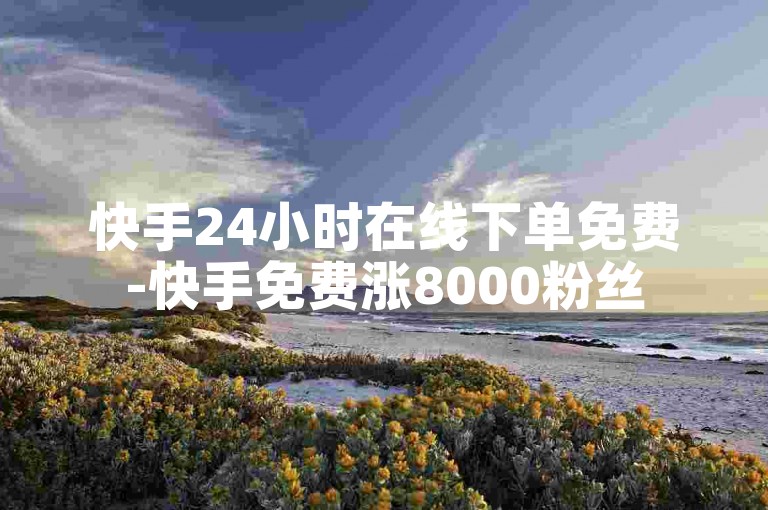 快手24小时在线下单免费-快手免费涨8000粉丝