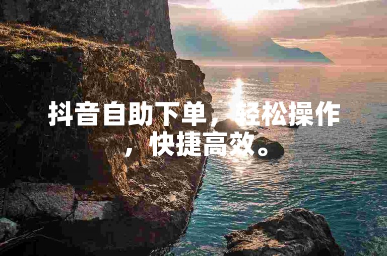 抖音自助下单，轻松操作，快捷高效。