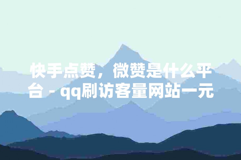 快手点赞，微赞是什么平台 - qq刷访客量网站一元一万 - 1:10抖币充值链接