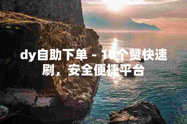 dy自助下单 - 10个赞快速刷，安全便捷平台