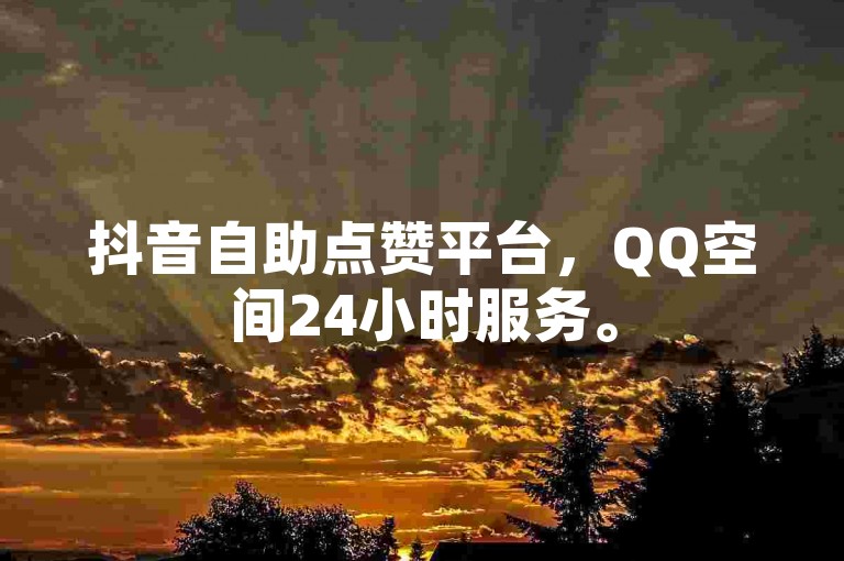 抖音自助点赞平台，QQ空间24小时服务。