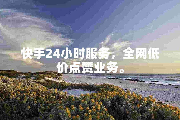 快手24小时服务，全网低价点赞业务。