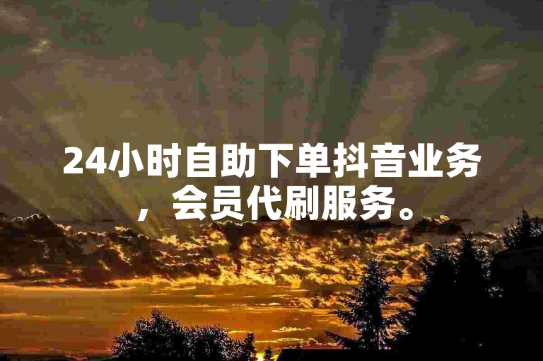 24小时自助下单抖音业务，会员代刷服务。