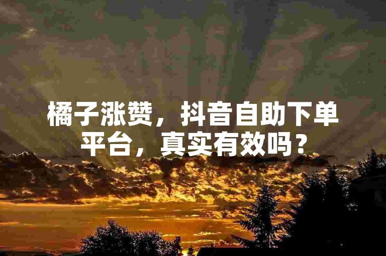 橘子涨赞，抖音自助下单平台，真实有效吗？