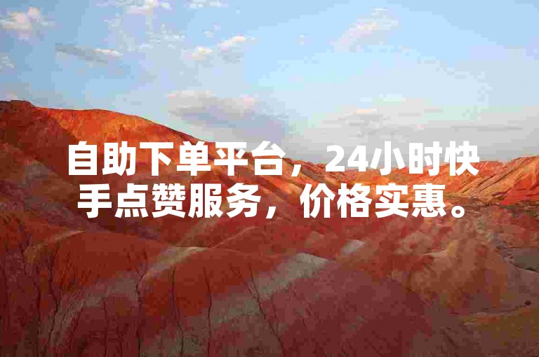 自助下单平台，24小时快手点赞服务，价格实惠。
