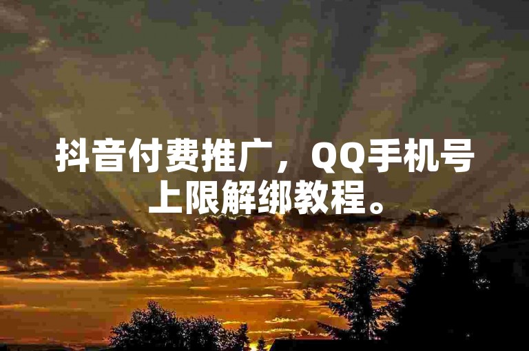 抖音付费推广，QQ手机号上限解绑教程。