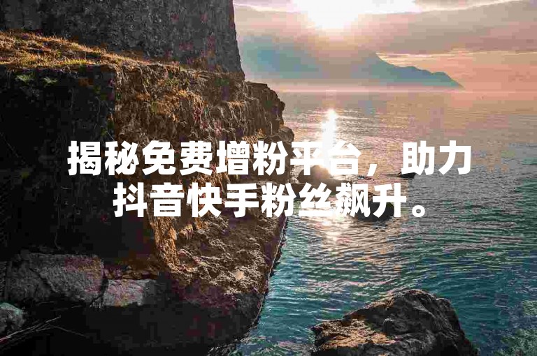 揭秘免费增粉平台，助力抖音快手粉丝飙升。