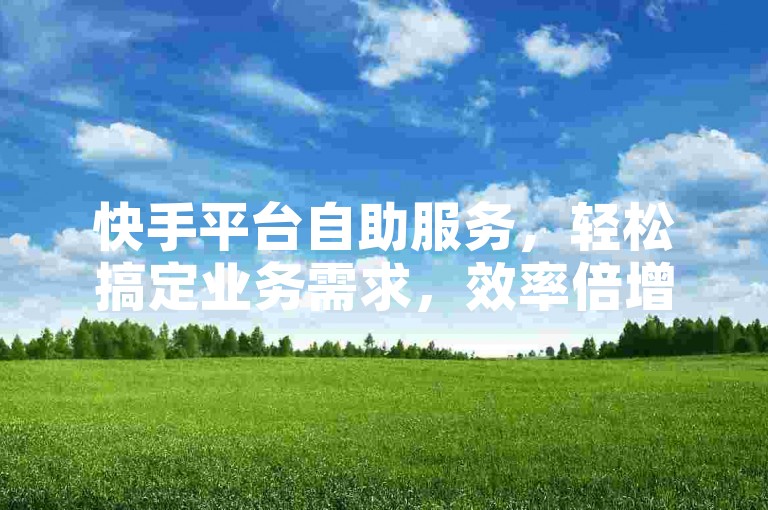 快手平台自助服务，轻松搞定业务需求，效率倍增。