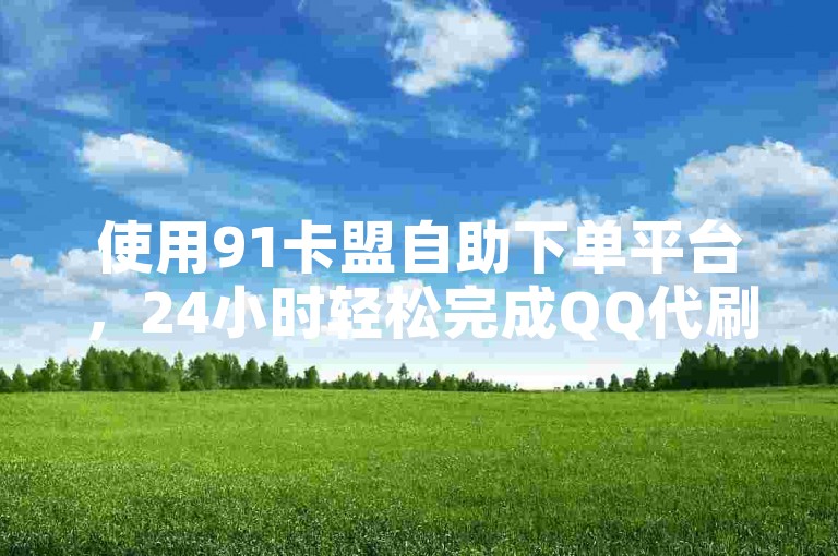 使用91卡盟自助下单平台，24小时轻松完成QQ代刷业务。