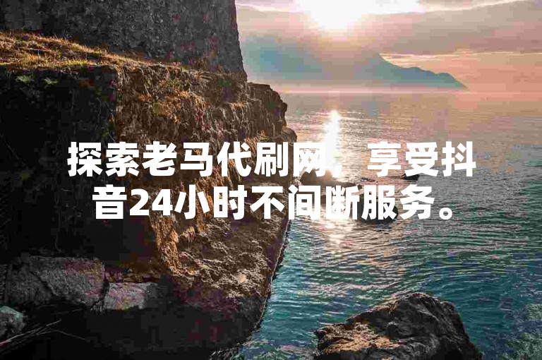 探索老马代刷网，享受抖音24小时不间断服务。