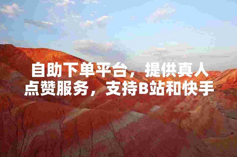 自助下单平台，提供真人点赞服务，支持B站和快手。