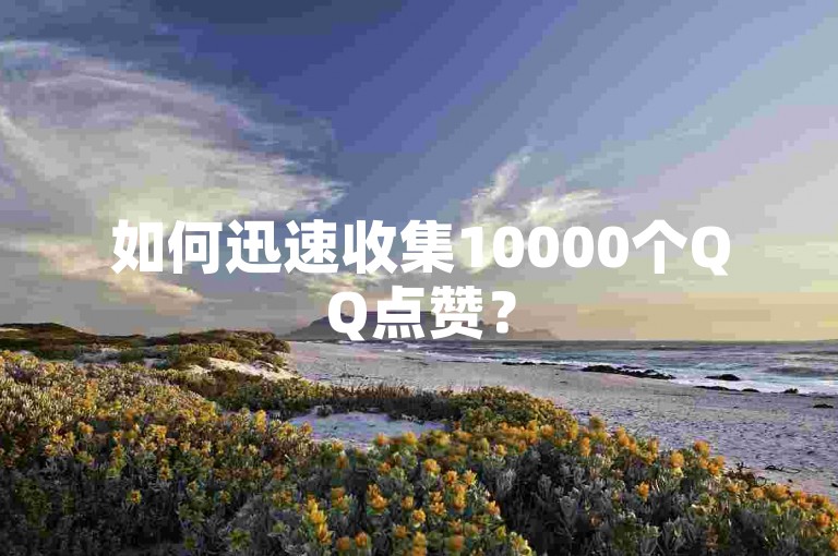 如何迅速收集10000个QQ点赞？