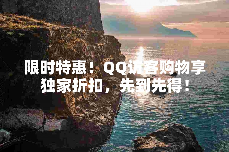 限时特惠！QQ访客购物享独家折扣，先到先得！