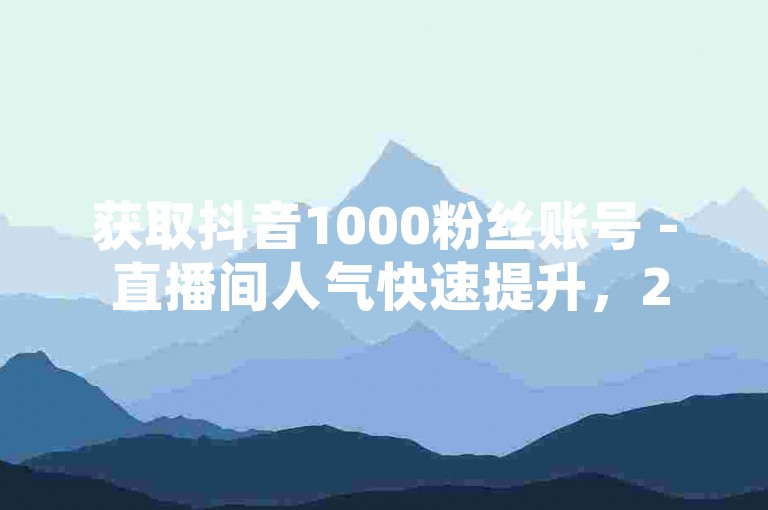 获取抖音1000粉丝账号 - 直播间人气快速提升，24小时点赞服务。