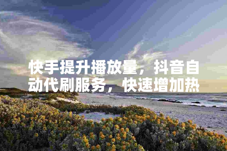 快手提升播放量，抖音自动代刷服务，快速增加热度。