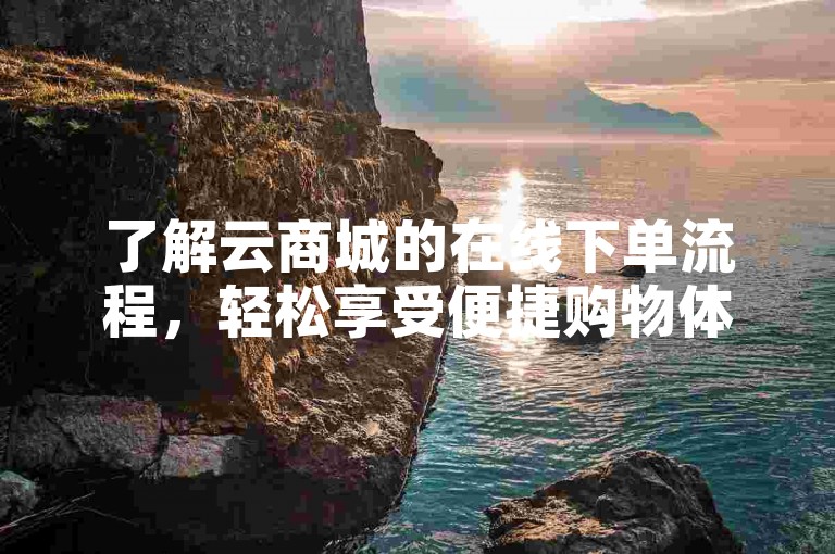 了解云商城的在线下单流程，轻松享受便捷购物体验。