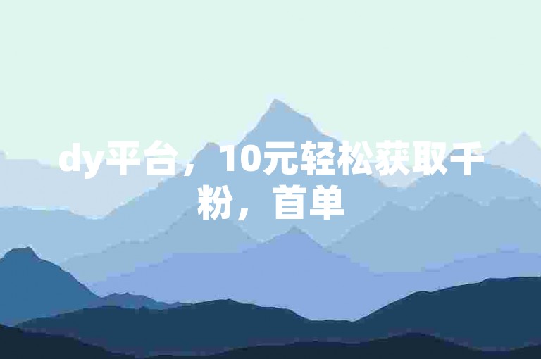 dy平台，10元轻松获取千粉，首单5000赞免费送。
