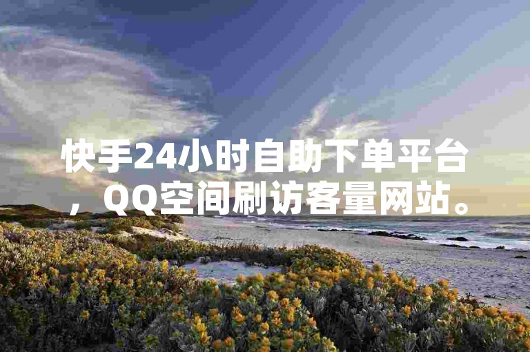快手24小时自助下单平台，QQ空间刷访客量网站。