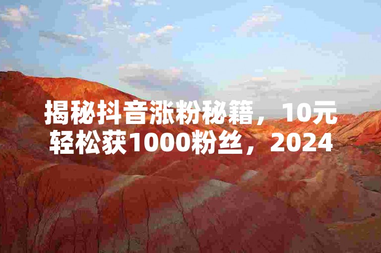 揭秘抖音涨粉秘籍，10元轻松获1000粉丝，2024必备技巧！
