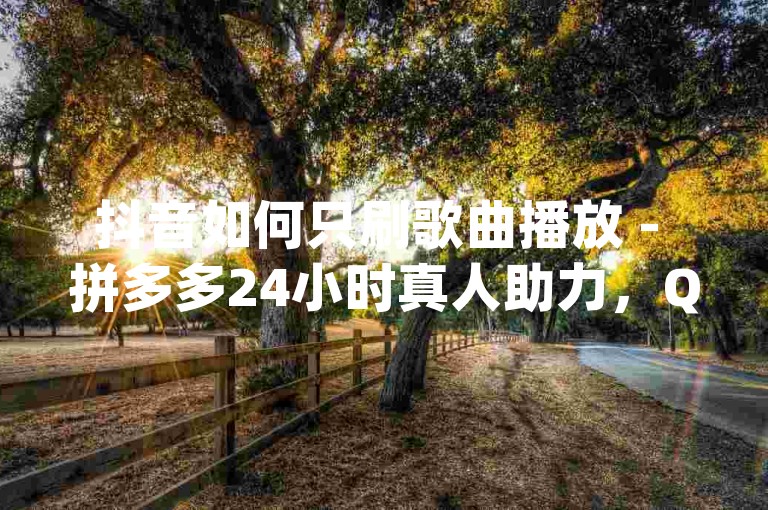抖音如何只刷歌曲播放 - 拼多多24小时真人助力，QQ名片有哪些是免费_聚合刷关注。