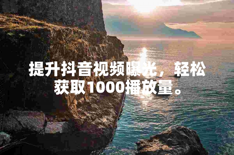 提升抖音视频曝光，轻松获取1000播放量。