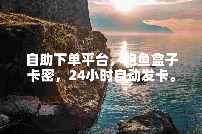 自助下单平台，鲍鱼盒子卡密，24小时自动发卡。