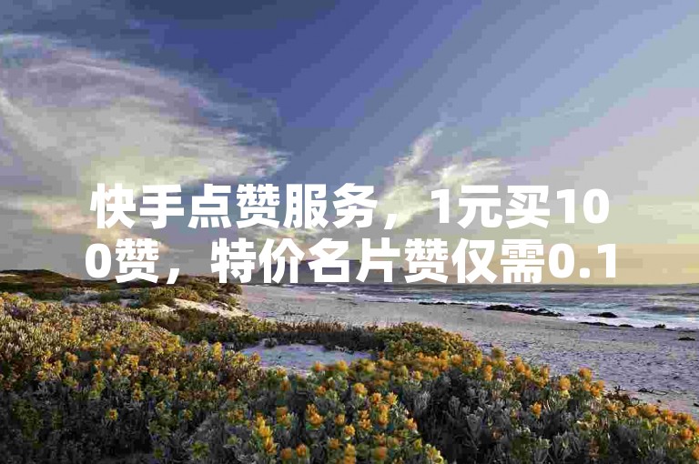 快手点赞服务，1元买100赞，特价名片赞仅需0.1元。