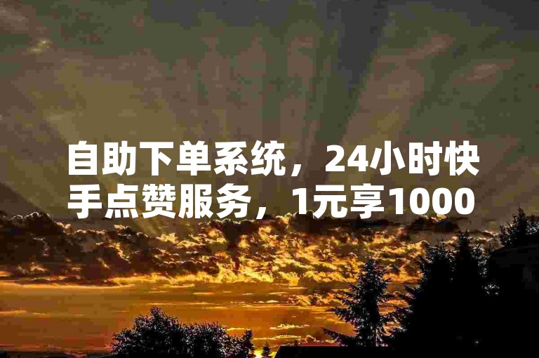 自助下单系统，24小时快手点赞服务，1元享1000粉丝。