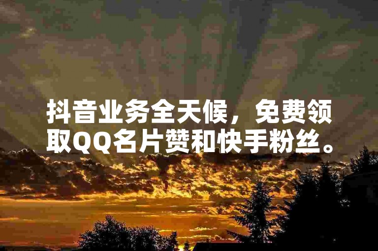 抖音业务全天候，免费领取QQ名片赞和快手粉丝。