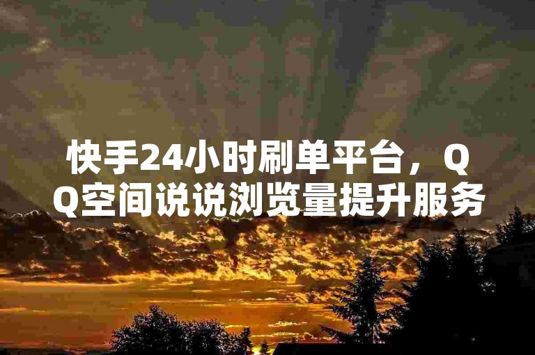 快手24小时刷单平台，QQ空间说说浏览量提升服务。