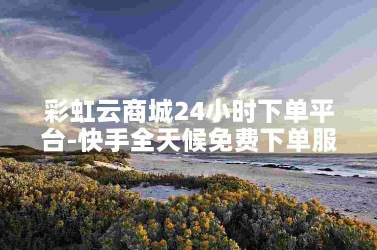 彩虹云商城24小时下单平台-快手全天候免费下单服务