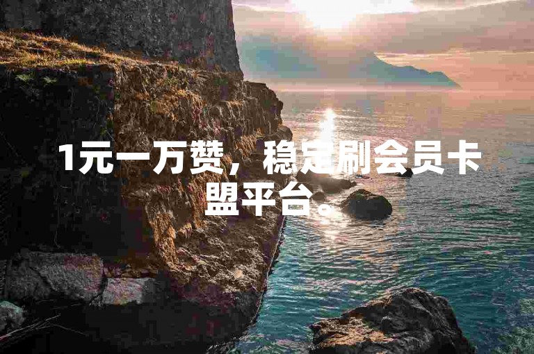 1元一万赞，稳定刷会员卡盟平台。