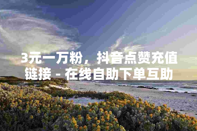 3元一万粉，抖音点赞充值链接 - 在线自助下单互助互赞 - qq会员业务网站