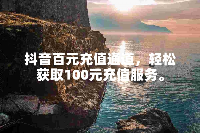 抖音百元充值通道，轻松获取100元充值服务。