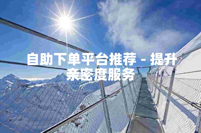 自助下单平台推荐 - 提升亲密度服务