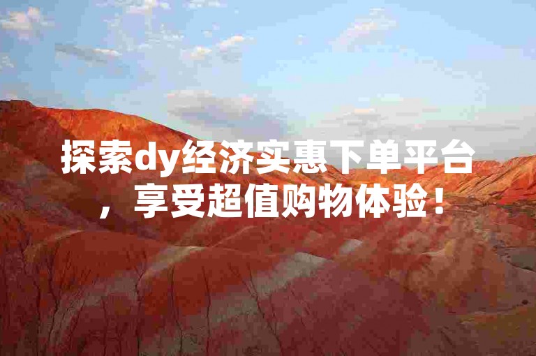 探索dy经济实惠下单平台，享受超值购物体验！
