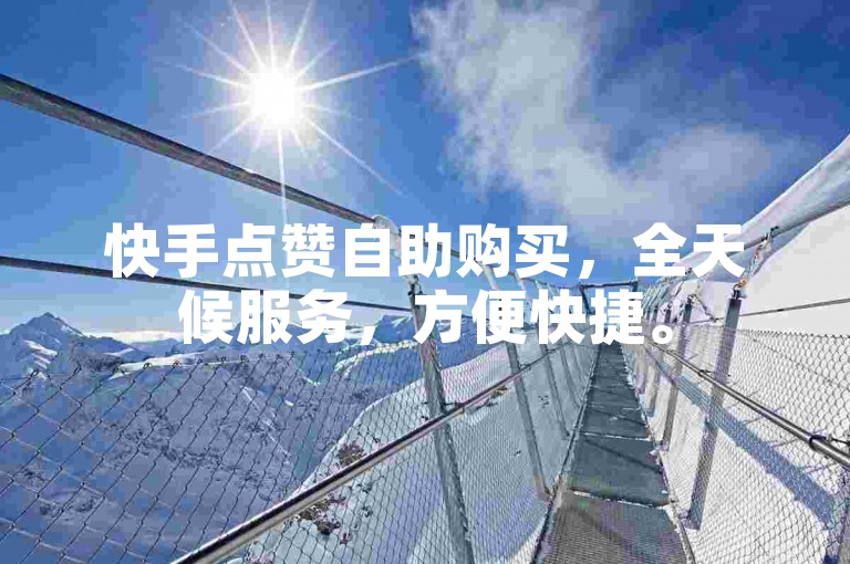 快手点赞自助购买，全天候服务，方便快捷。