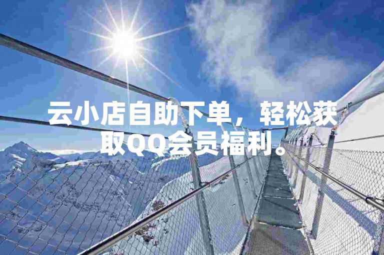 云小店自助下单，轻松获取QQ会员福利。