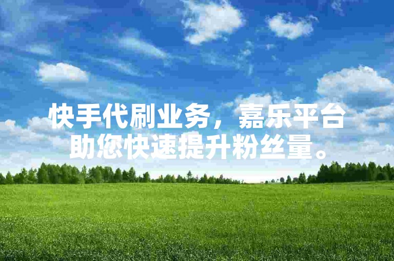 快手代刷业务，嘉乐平台助您快速提升粉丝量。