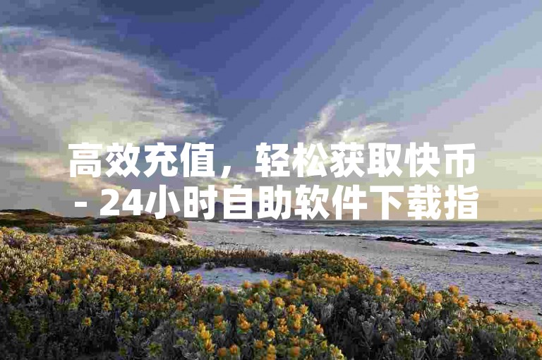 高效充值，轻松获取快币 - 24小时自助软件下载指南。