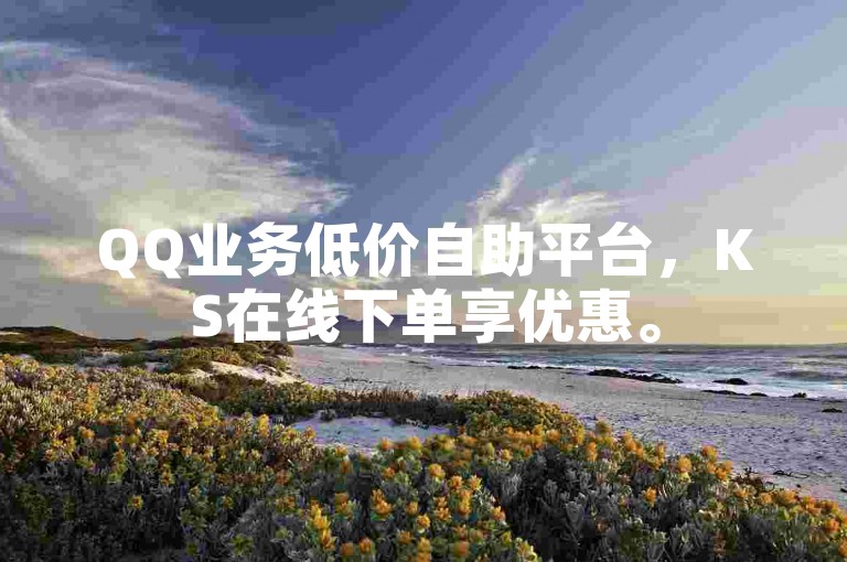 QQ业务低价自助平台，KS在线下单享优惠。