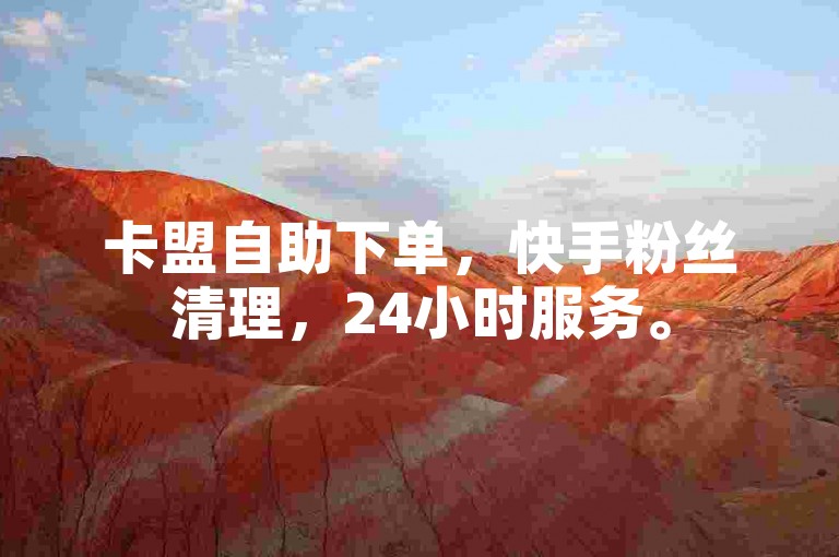 卡盟自助下单，快手粉丝清理，24小时服务。